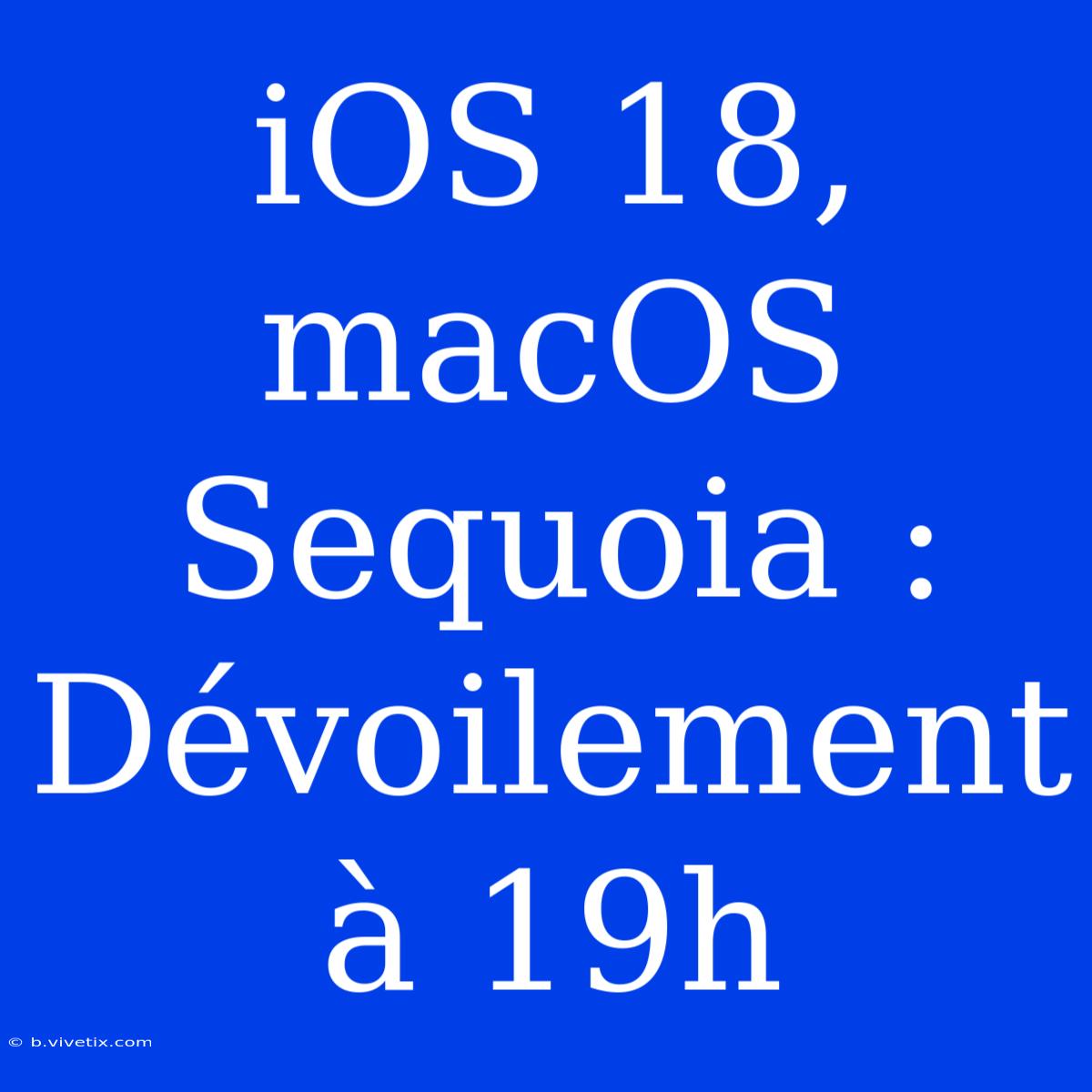 IOS 18, MacOS Sequoia : Dévoilement À 19h 