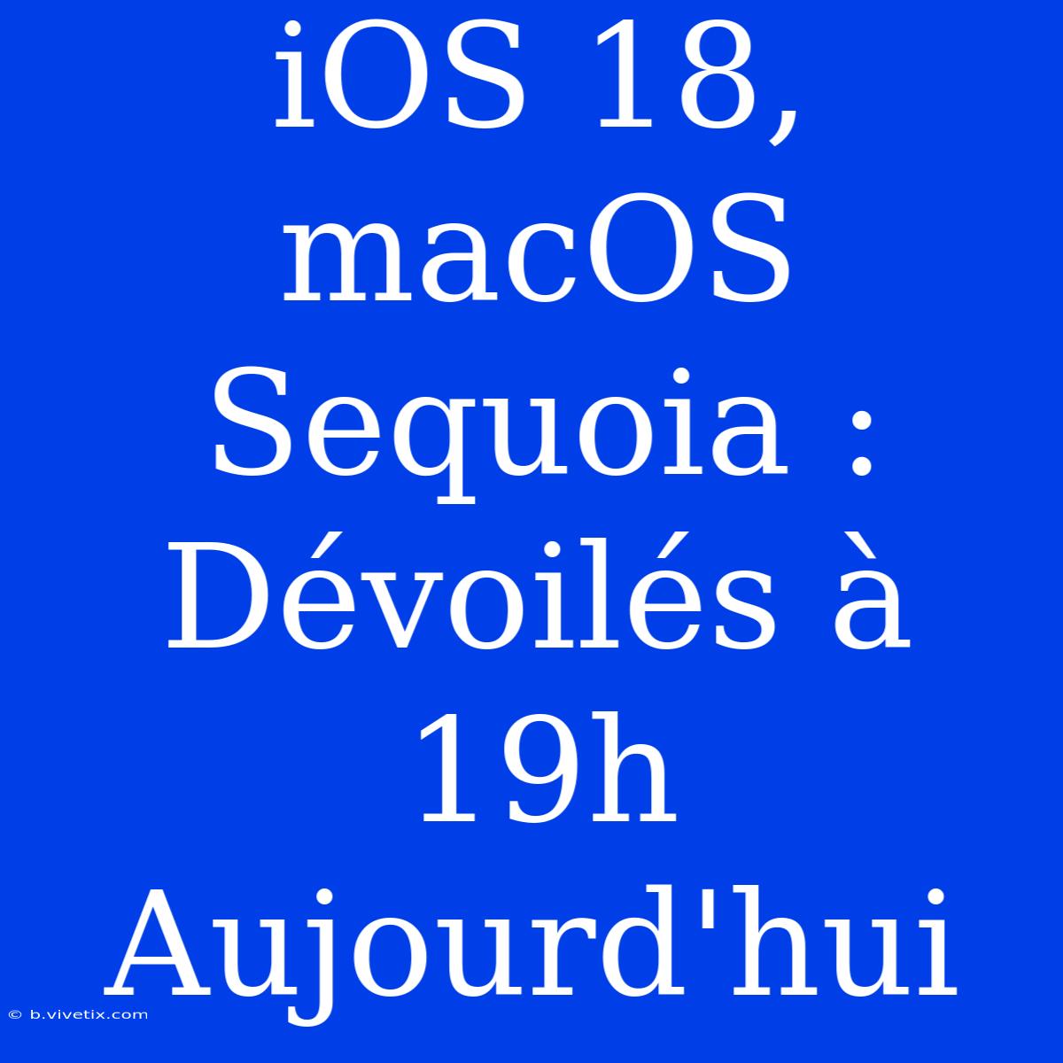 IOS 18, MacOS Sequoia : Dévoilés À 19h Aujourd'hui