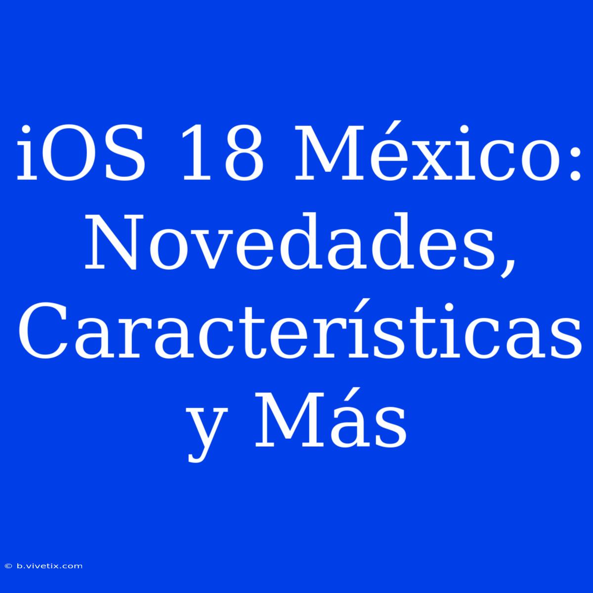 IOS 18 México: Novedades, Características Y Más