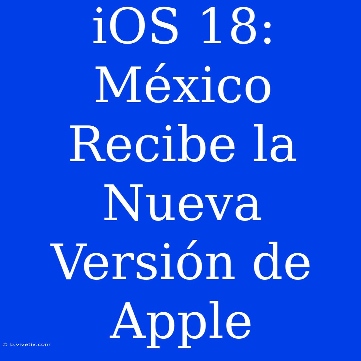 IOS 18: México Recibe La Nueva Versión De Apple