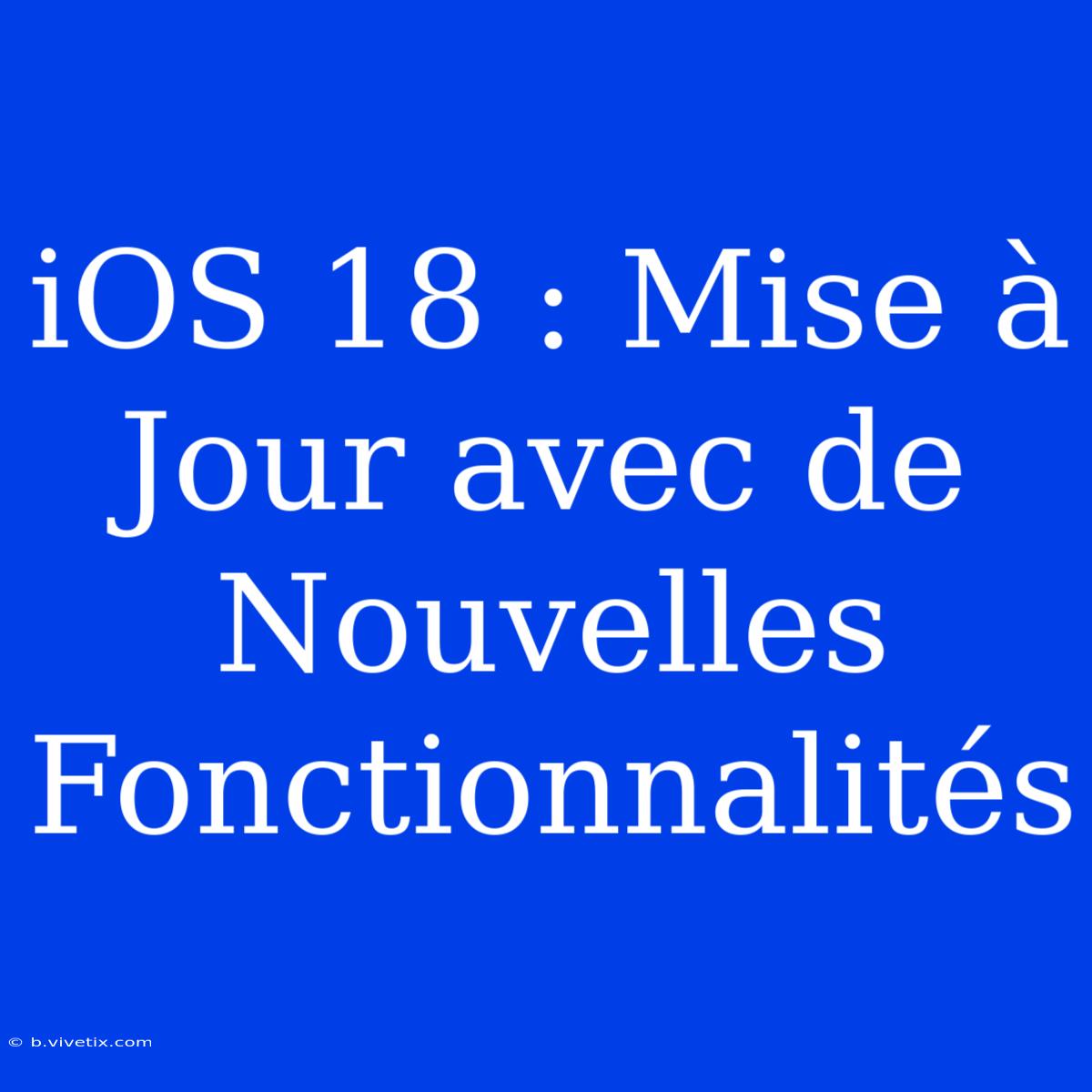 IOS 18 : Mise À Jour Avec De Nouvelles Fonctionnalités 