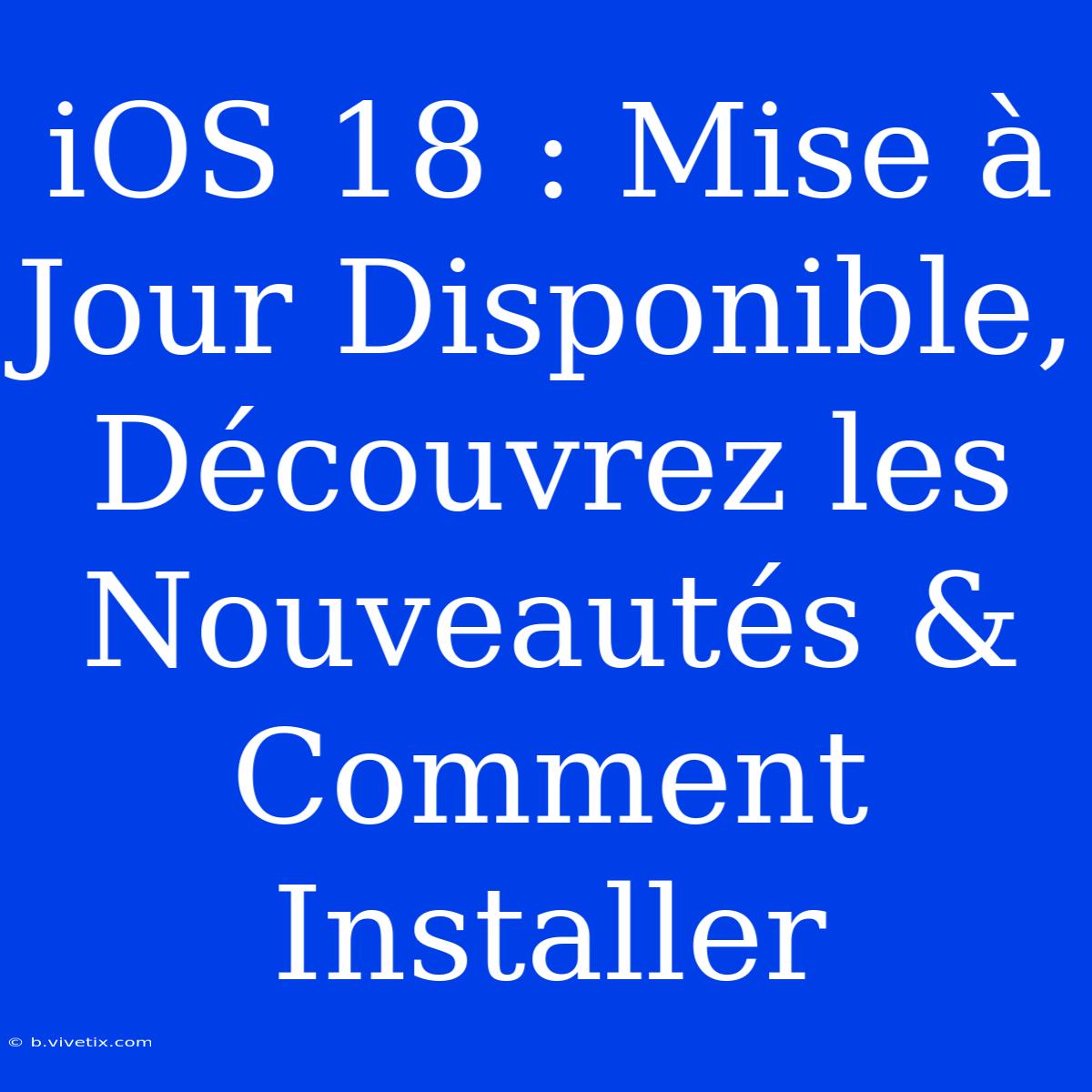 IOS 18 : Mise À Jour Disponible, Découvrez Les Nouveautés & Comment Installer