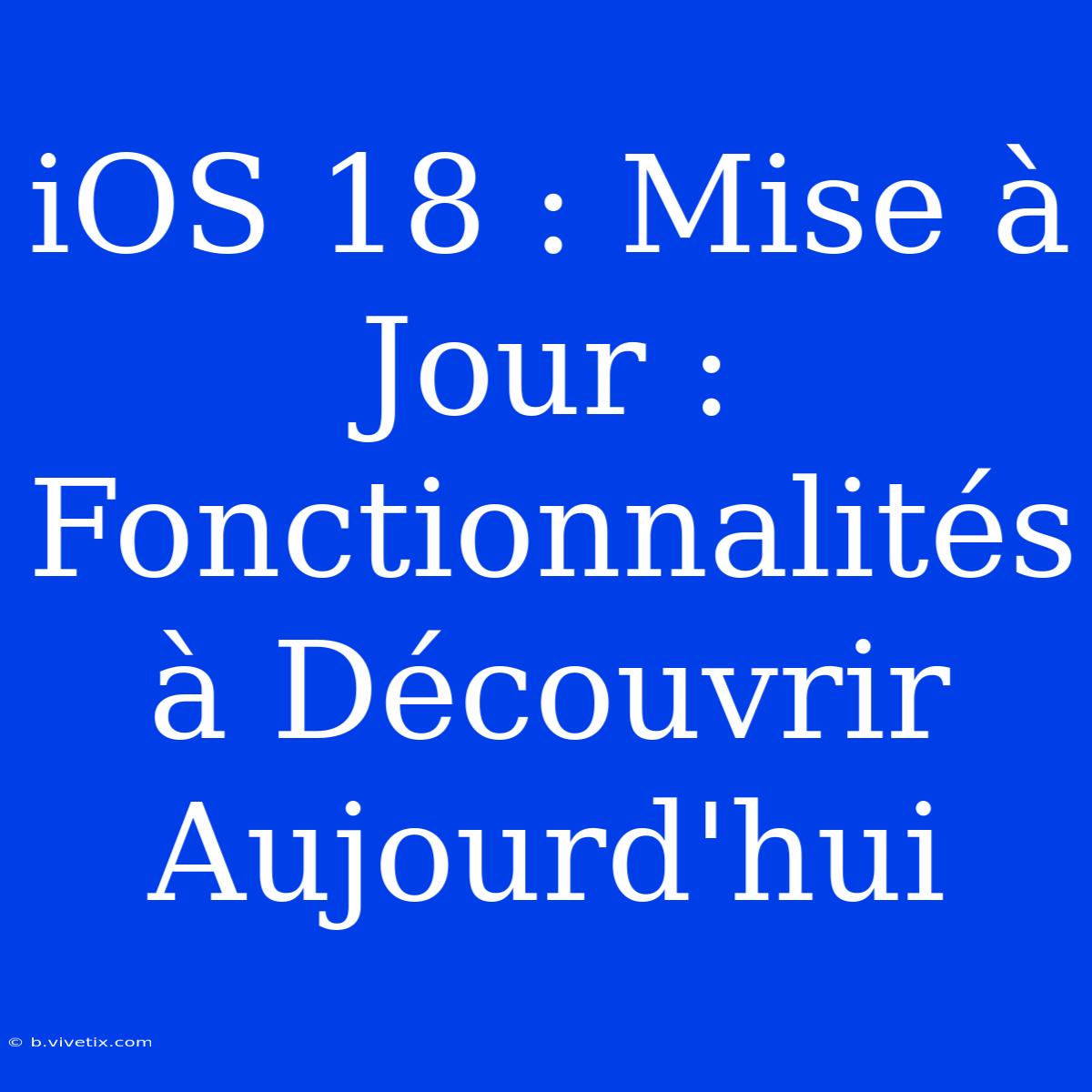 IOS 18 : Mise À Jour : Fonctionnalités À Découvrir Aujourd'hui 