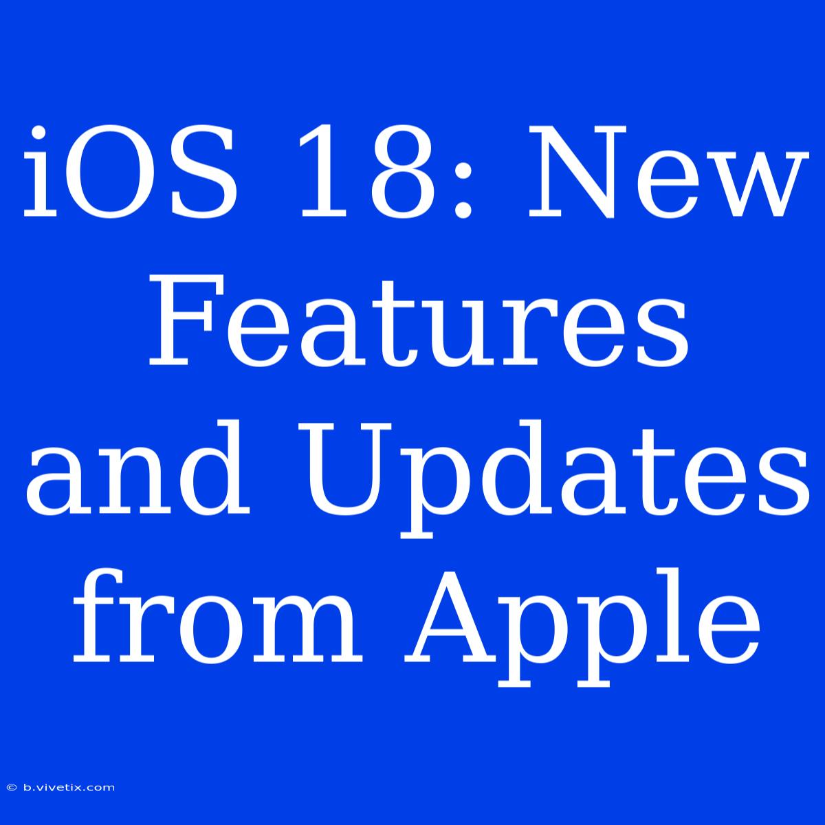 IOS 18: New Features And Updates From Apple