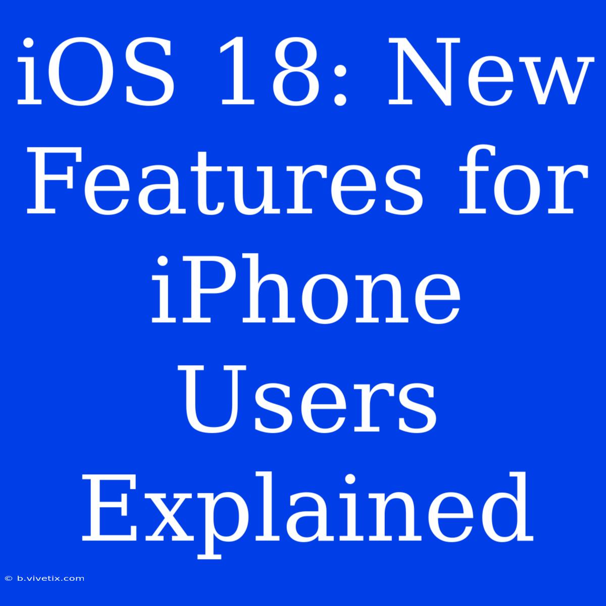 IOS 18: New Features For IPhone Users Explained