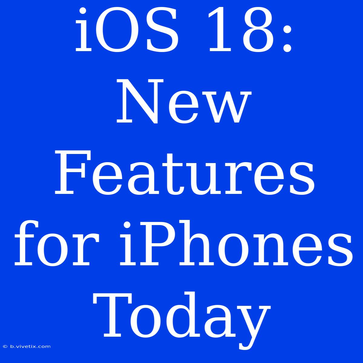 IOS 18: New Features For IPhones Today