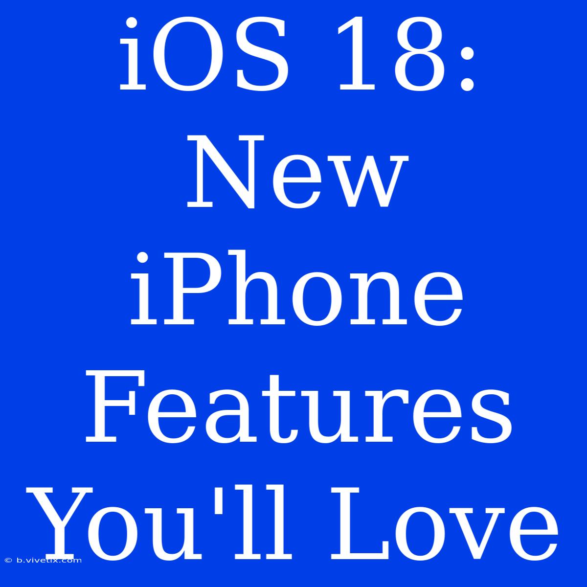 IOS 18: New IPhone Features You'll Love