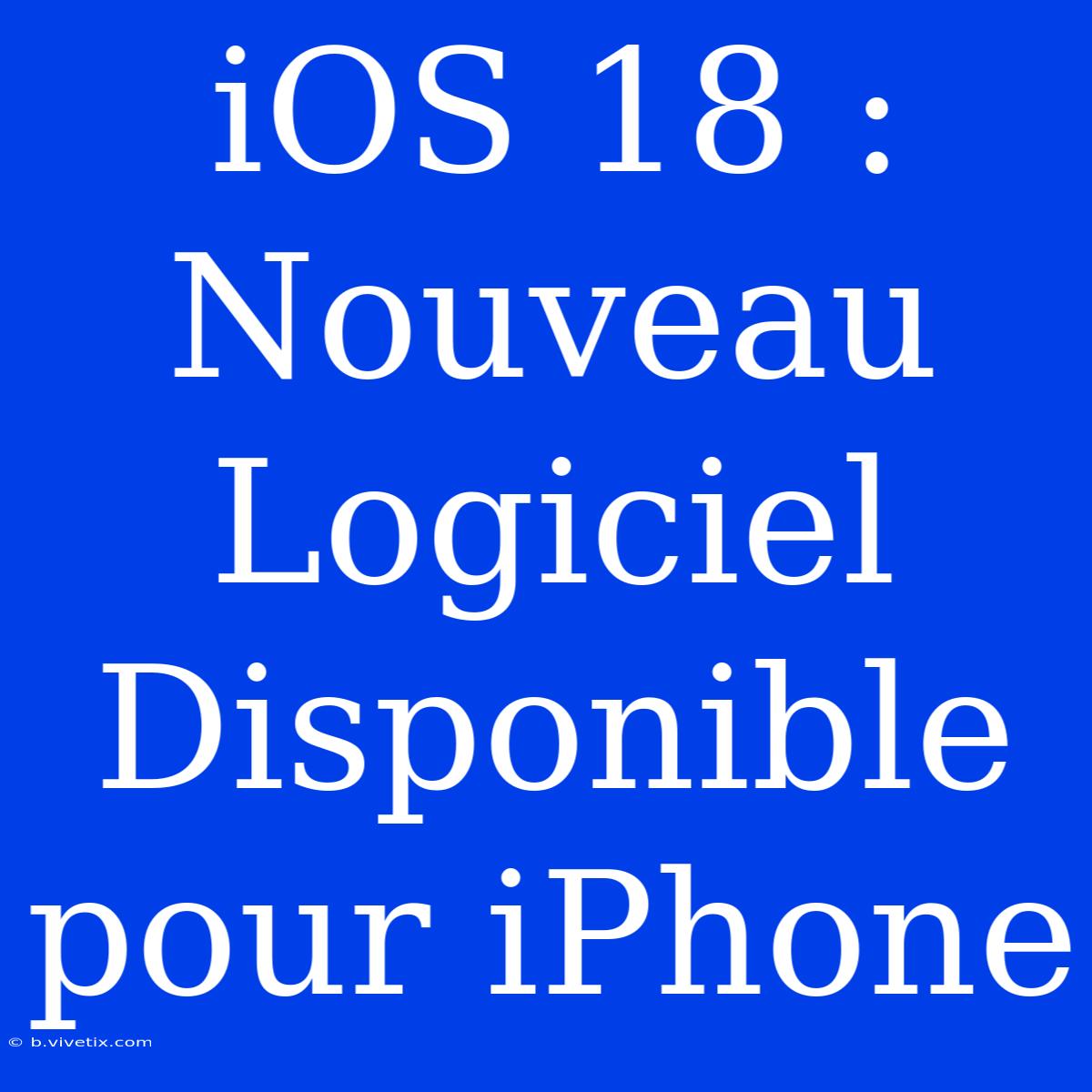 IOS 18 : Nouveau Logiciel Disponible Pour IPhone