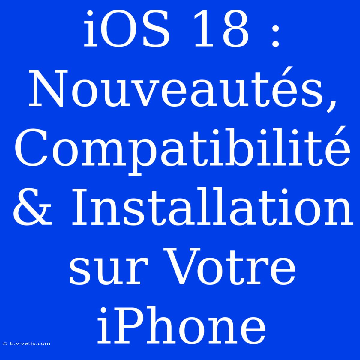 IOS 18 : Nouveautés, Compatibilité & Installation Sur Votre IPhone 