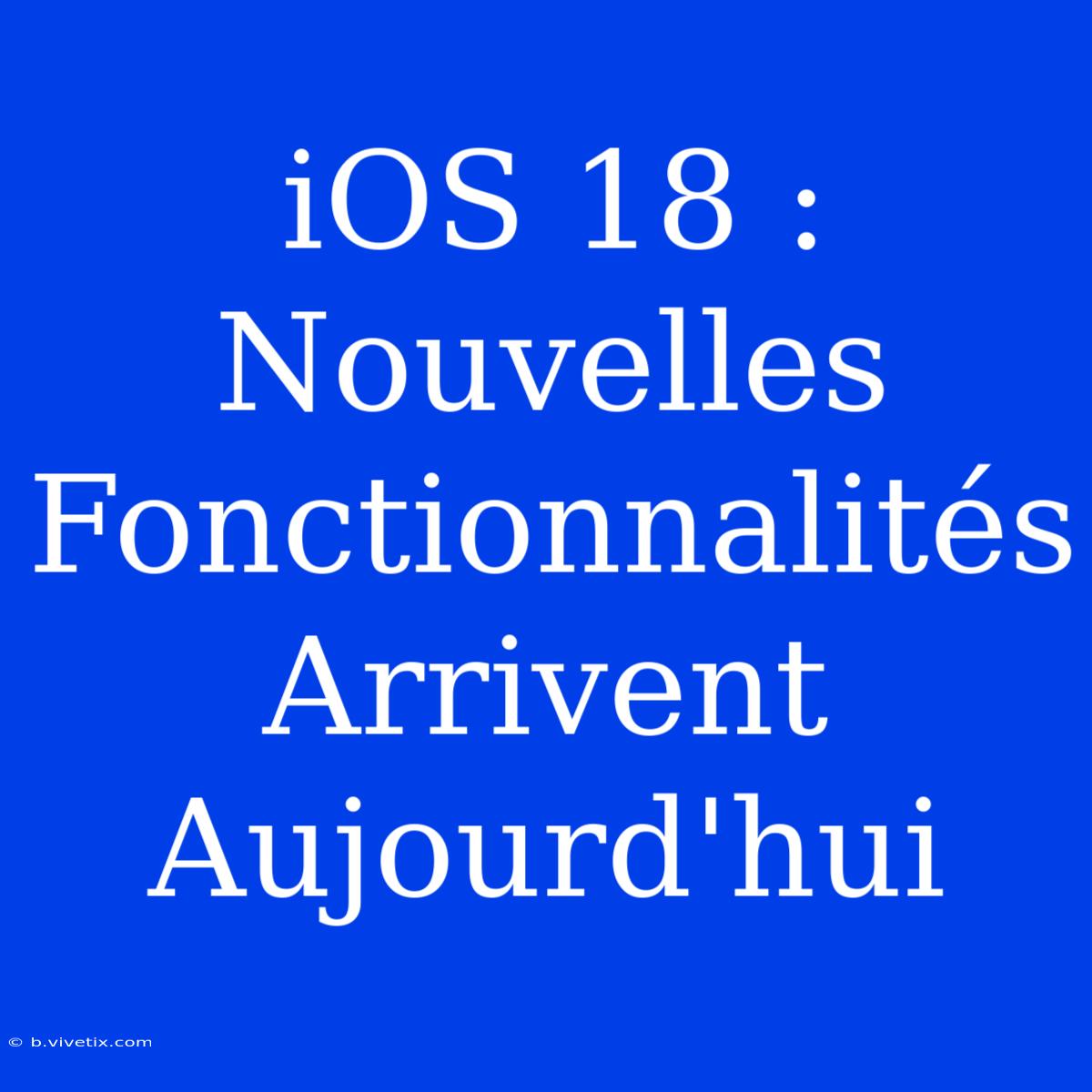 IOS 18 : Nouvelles Fonctionnalités Arrivent Aujourd'hui 