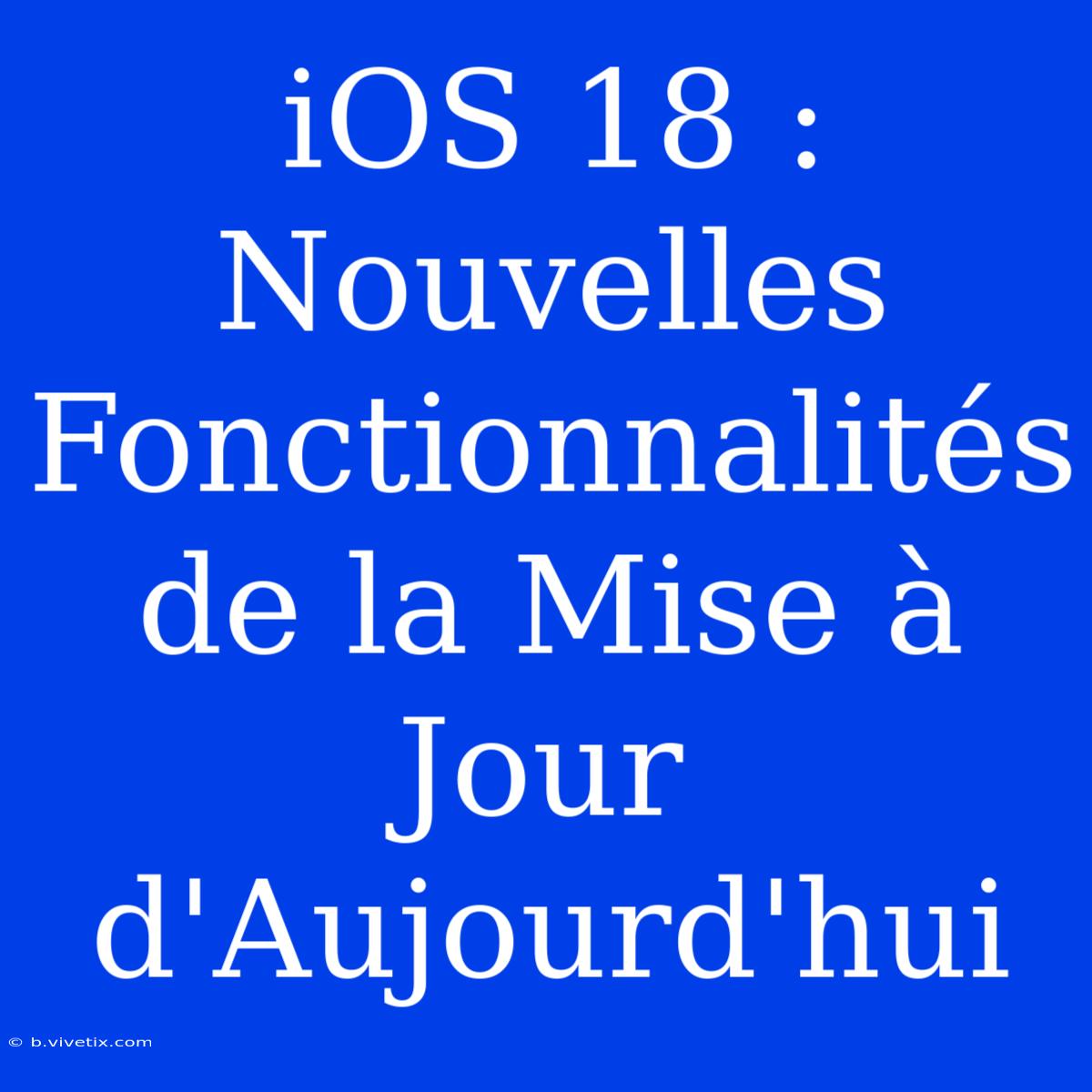 IOS 18 : Nouvelles Fonctionnalités De La Mise À Jour D'Aujourd'hui 