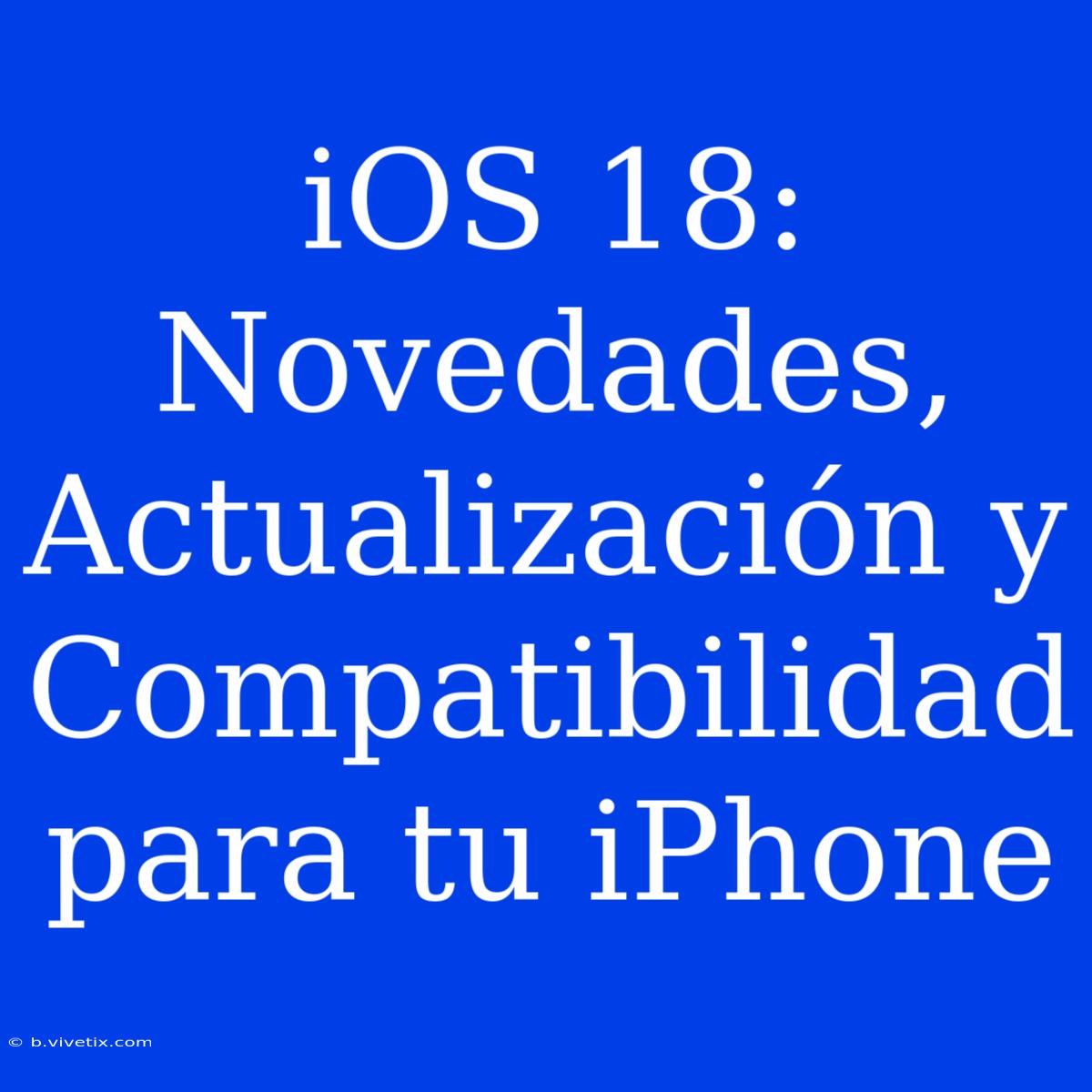 IOS 18: Novedades, Actualización Y Compatibilidad Para Tu IPhone