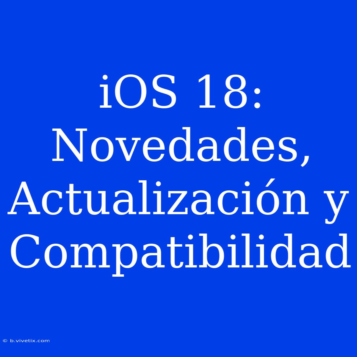 IOS 18: Novedades, Actualización Y Compatibilidad