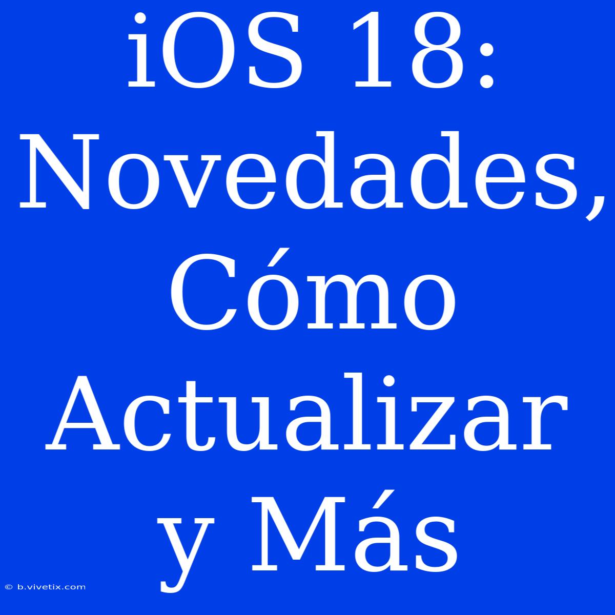 IOS 18:  Novedades, Cómo Actualizar Y Más 