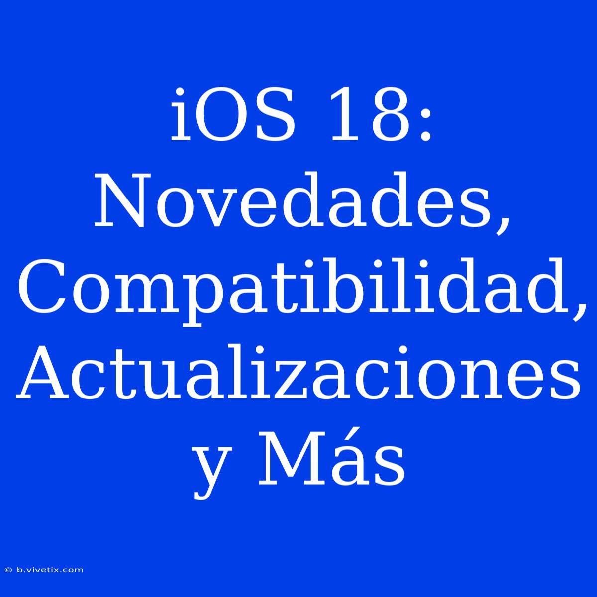 IOS 18: Novedades, Compatibilidad, Actualizaciones Y Más