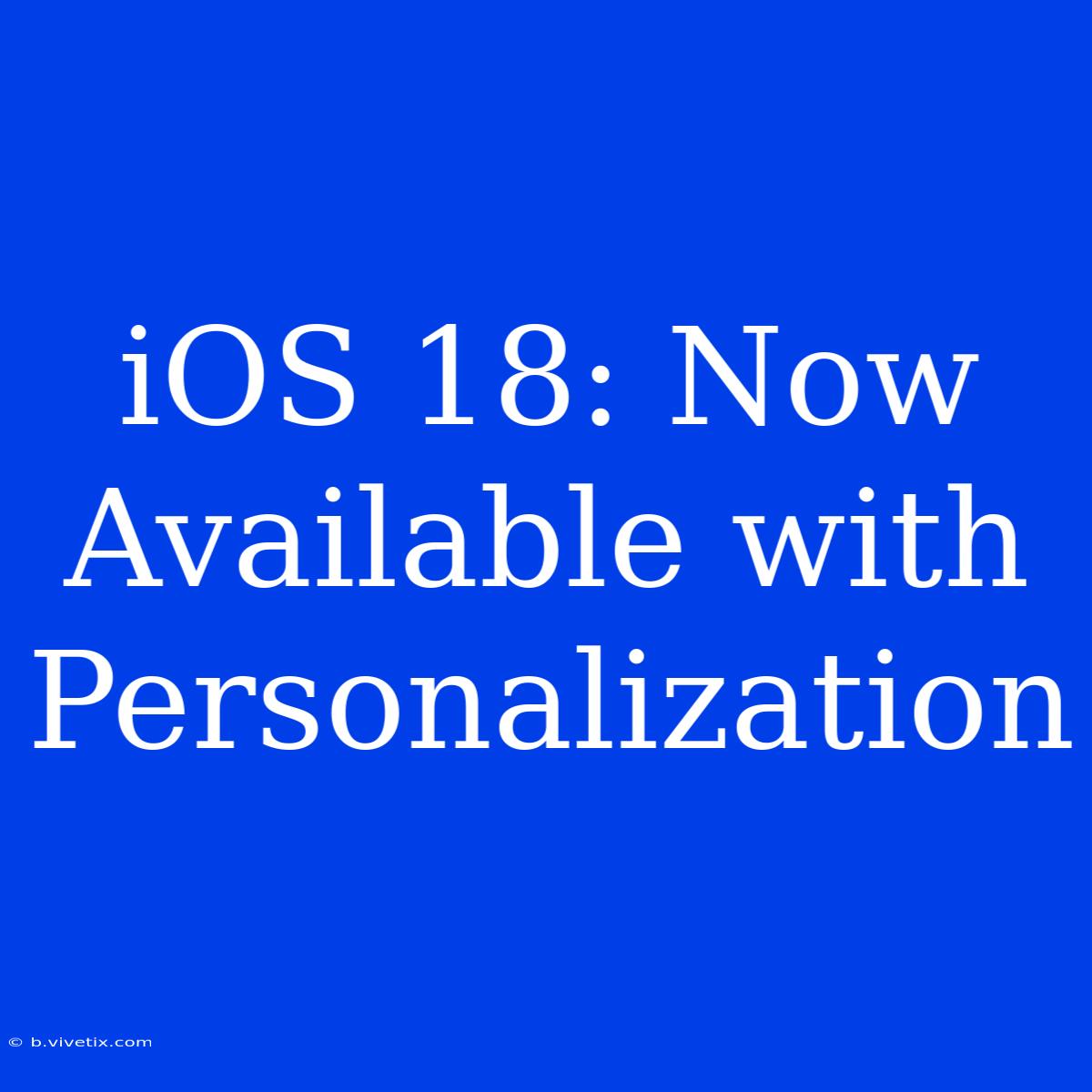 IOS 18: Now Available With Personalization 