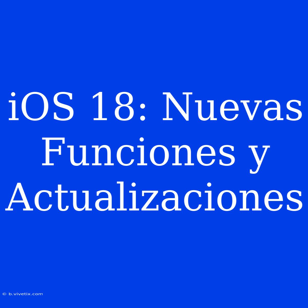 IOS 18: Nuevas Funciones Y Actualizaciones