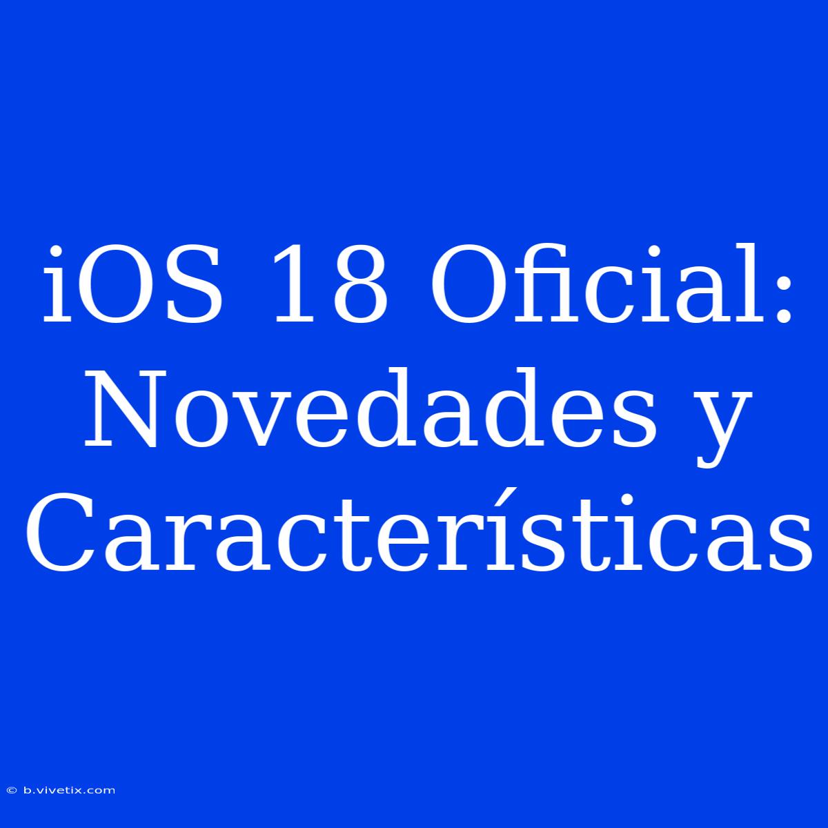 IOS 18 Oficial: Novedades Y Características