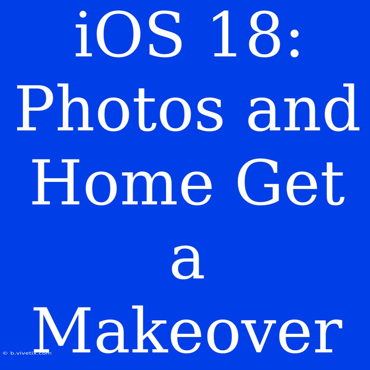 IOS 18: Photos And Home Get A Makeover