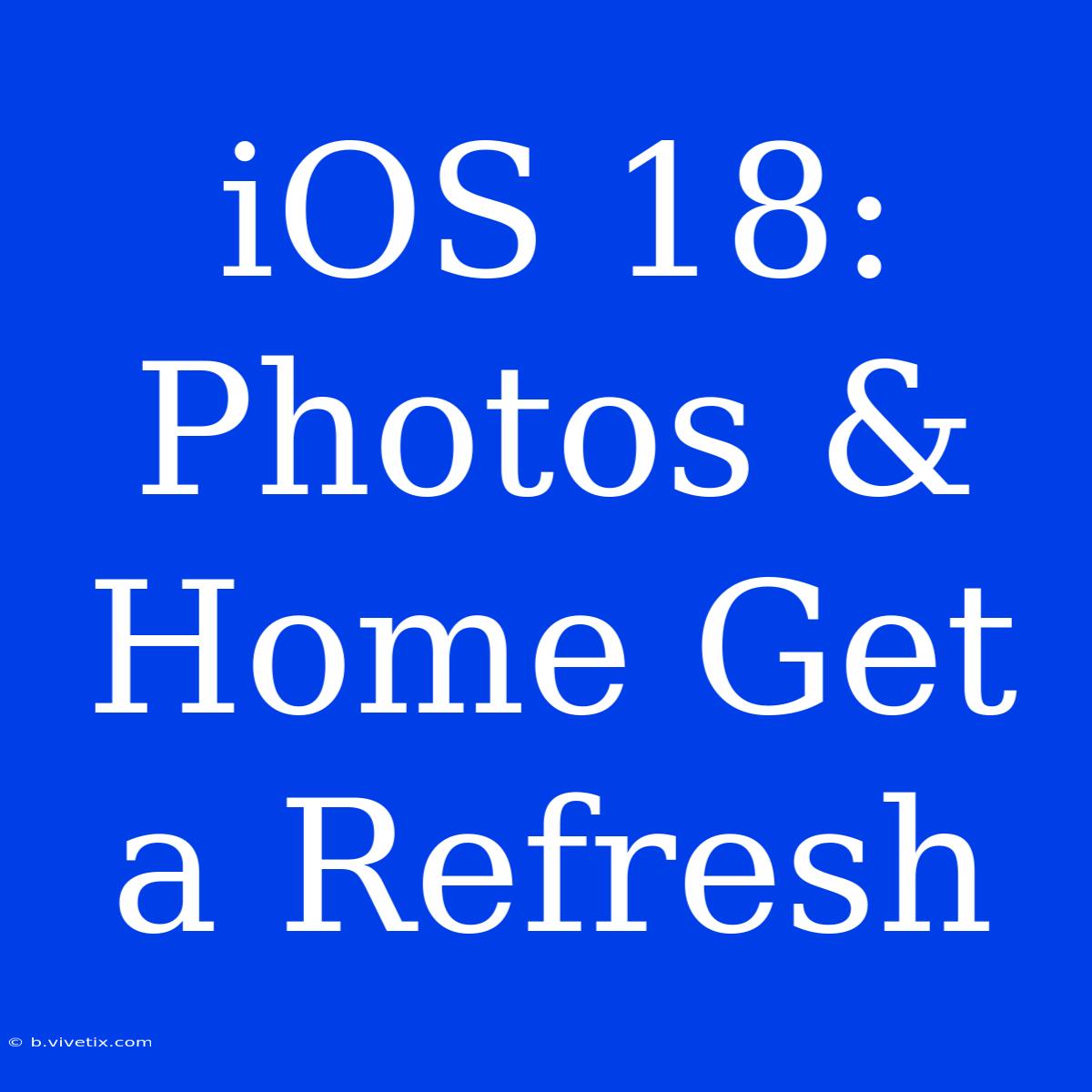 IOS 18: Photos & Home Get A Refresh