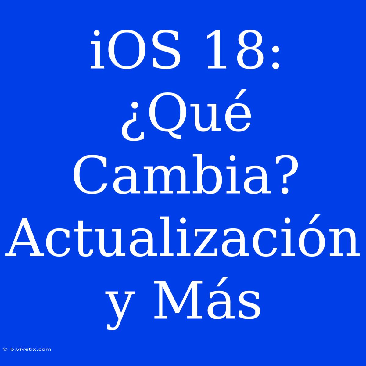 IOS 18:  ¿Qué Cambia? Actualización Y Más