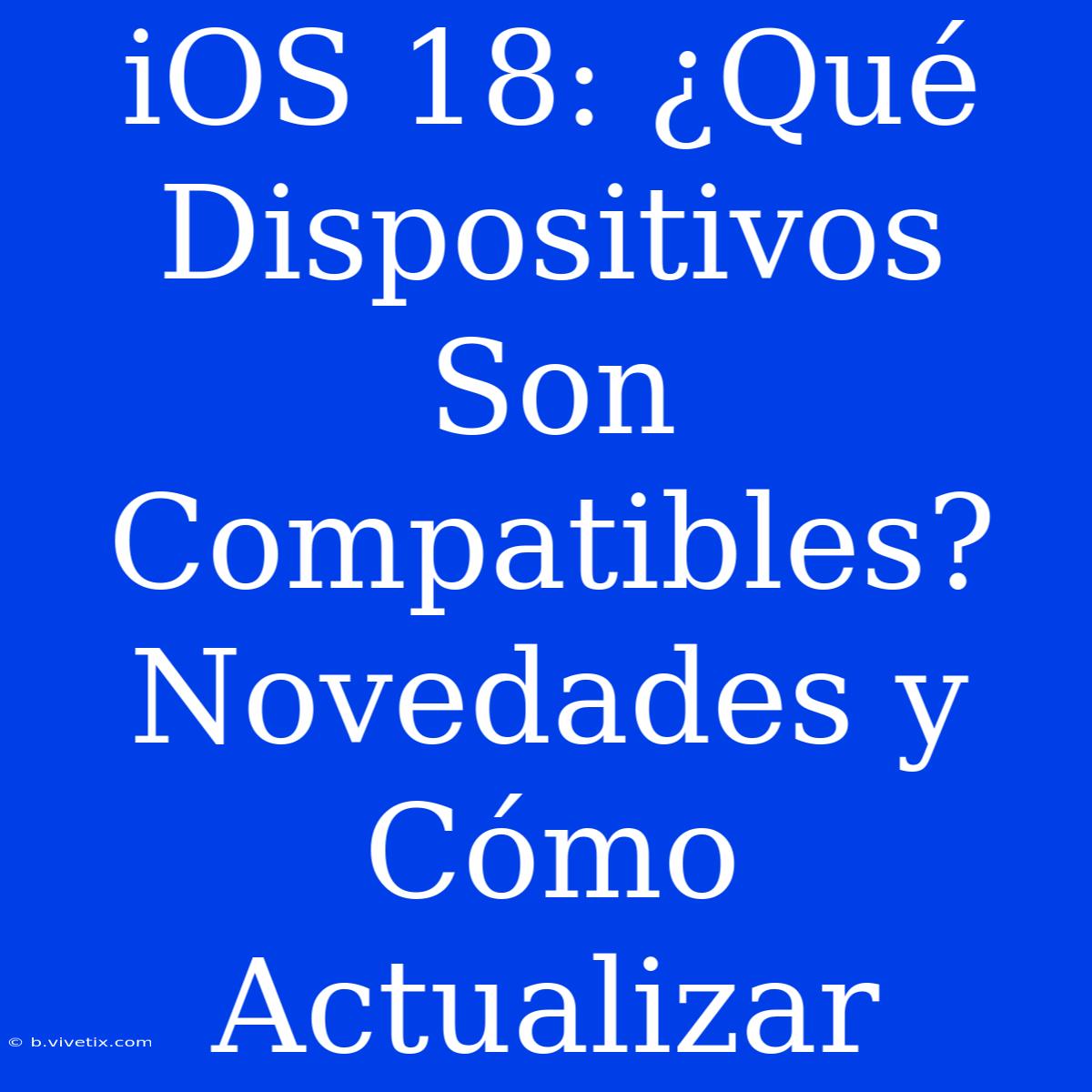 IOS 18: ¿Qué Dispositivos Son Compatibles? Novedades Y Cómo Actualizar