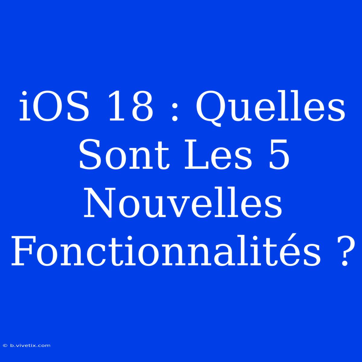 IOS 18 : Quelles Sont Les 5 Nouvelles Fonctionnalités ?