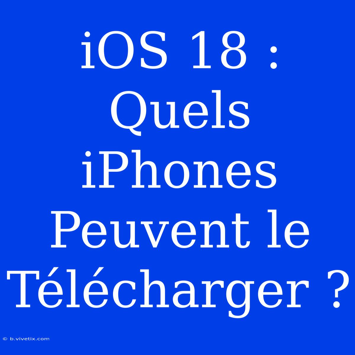 IOS 18 : Quels IPhones Peuvent Le Télécharger ?