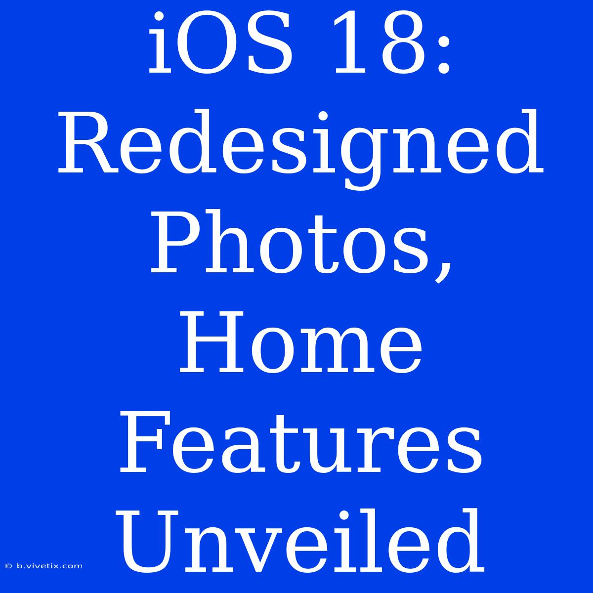 IOS 18: Redesigned Photos, Home Features Unveiled