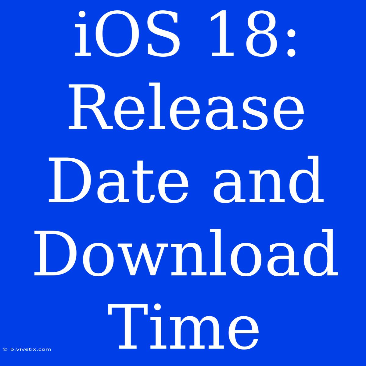 IOS 18: Release Date And Download Time