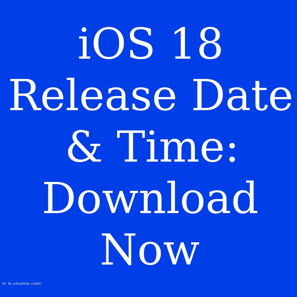 IOS 18 Release Date & Time: Download Now