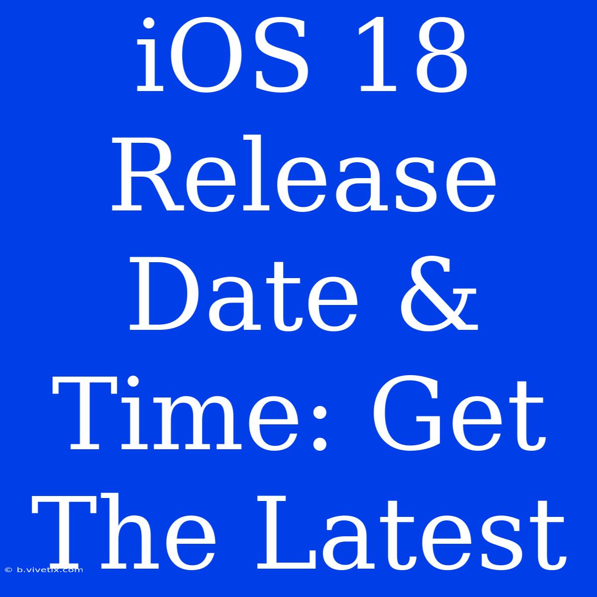 IOS 18 Release Date & Time: Get The Latest