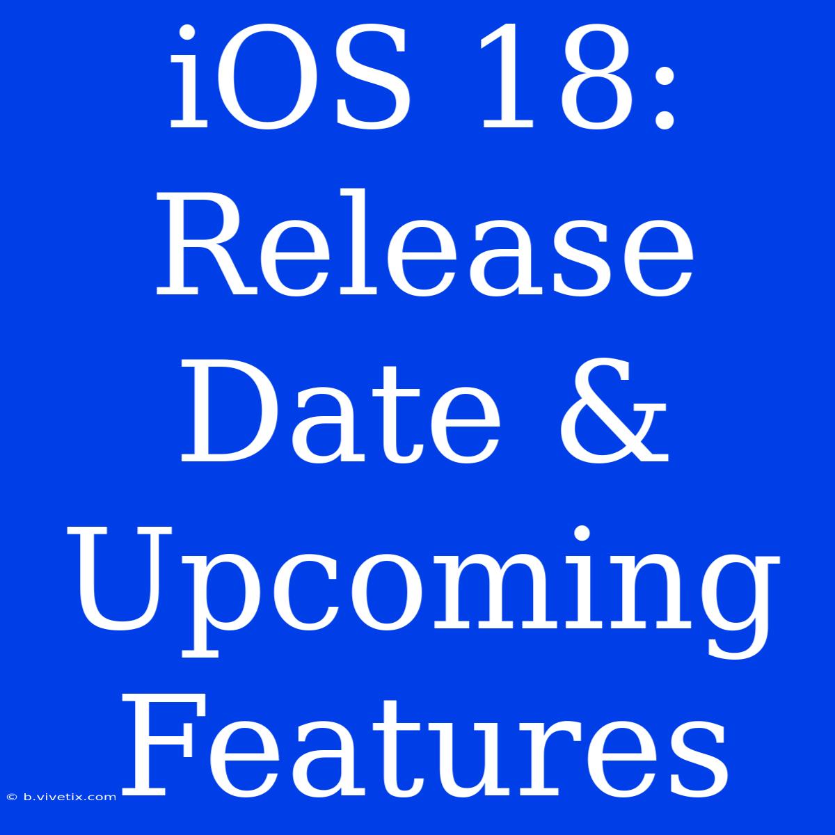 IOS 18: Release Date & Upcoming Features 