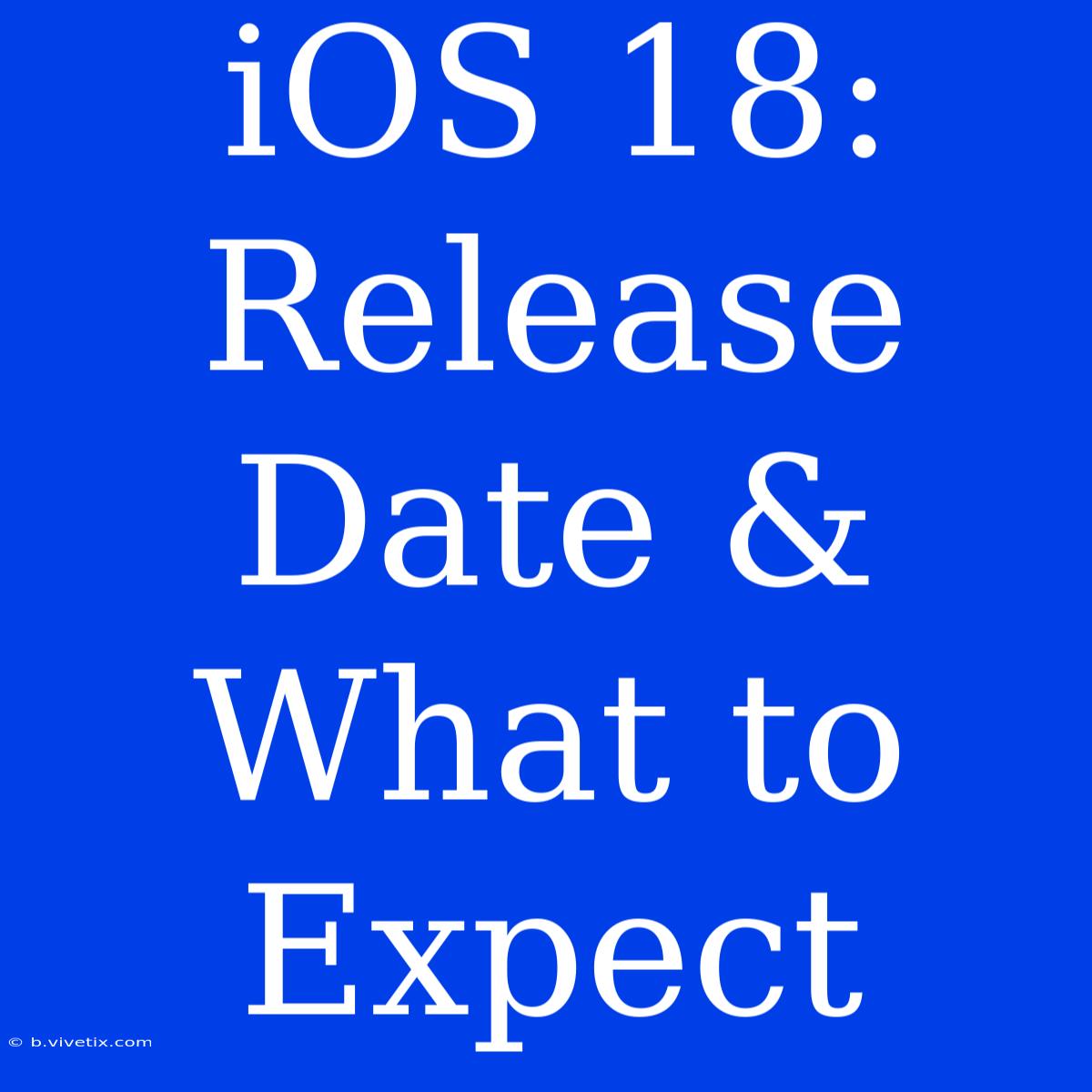 IOS 18: Release Date & What To Expect