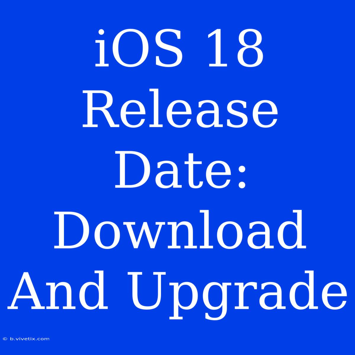 IOS 18 Release Date: Download And Upgrade