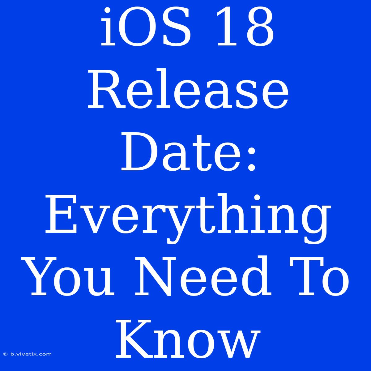 IOS 18 Release Date: Everything You Need To Know