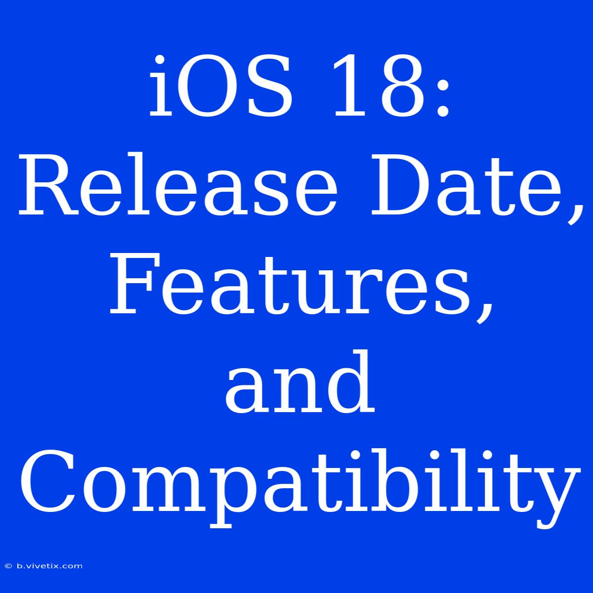 IOS 18: Release Date, Features, And Compatibility