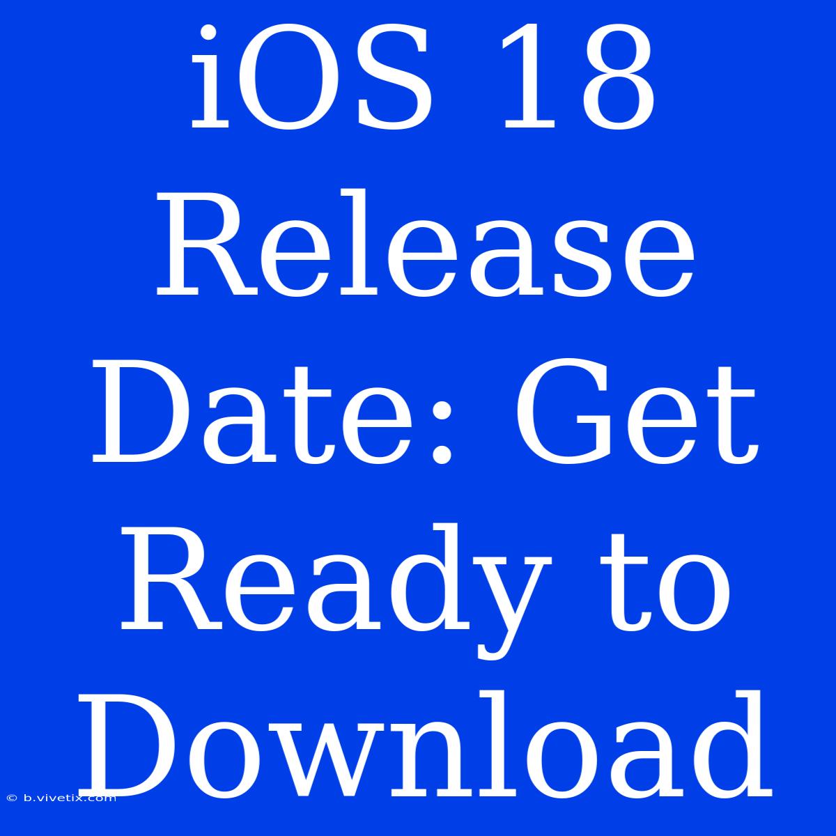 IOS 18 Release Date: Get Ready To Download