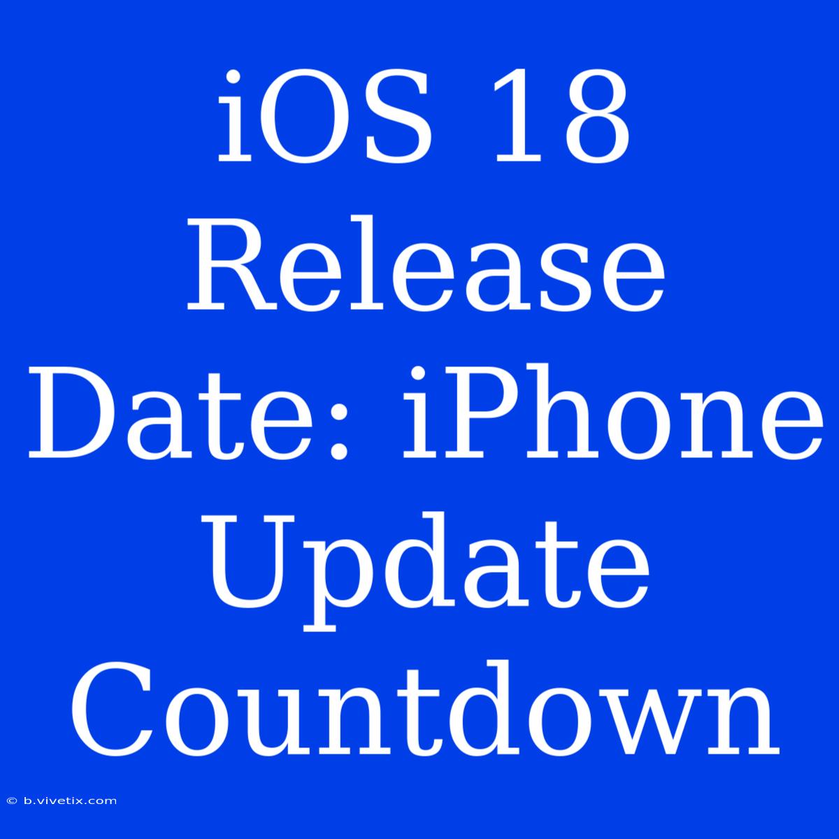 IOS 18 Release Date: IPhone Update Countdown