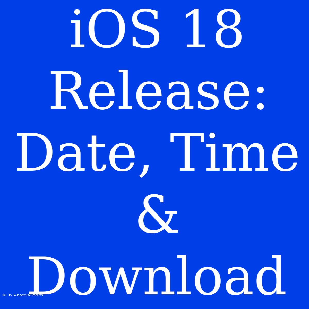 IOS 18 Release: Date, Time & Download