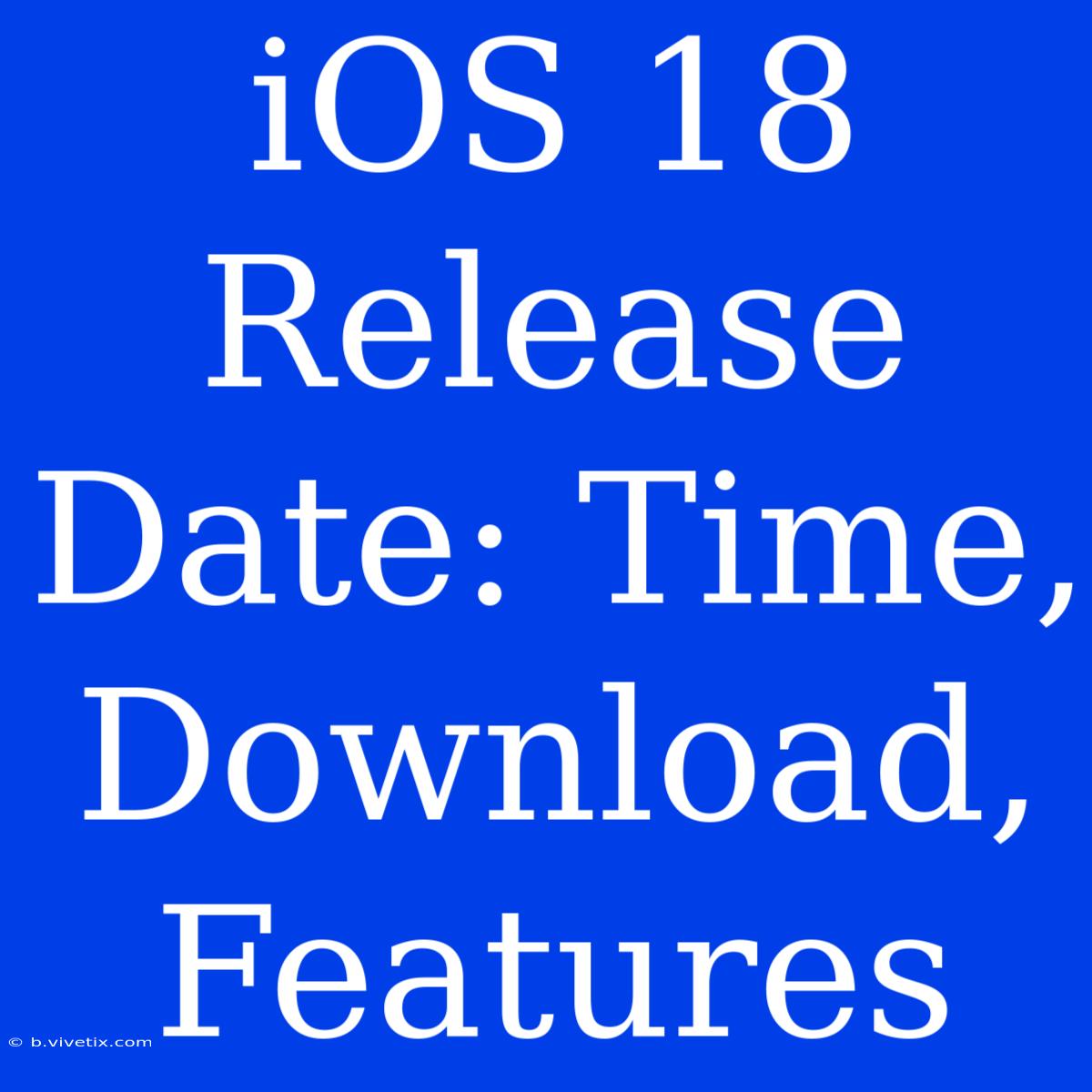 IOS 18 Release Date: Time, Download, Features