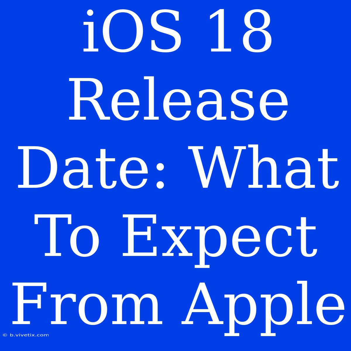 IOS 18 Release Date: What To Expect From Apple