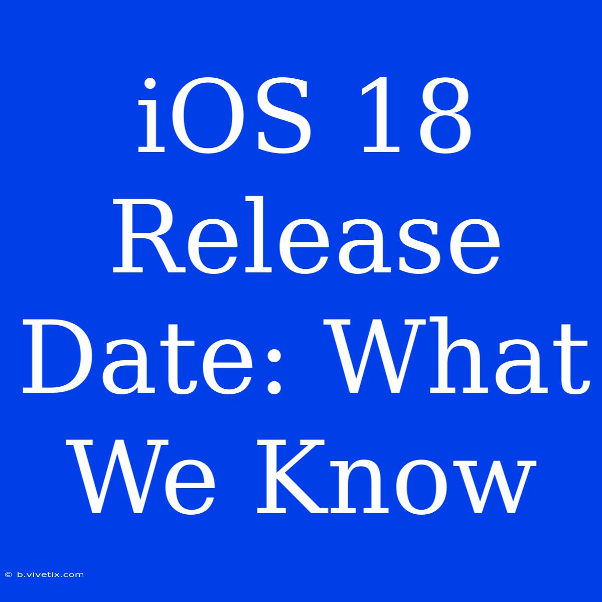 IOS 18 Release Date: What We Know