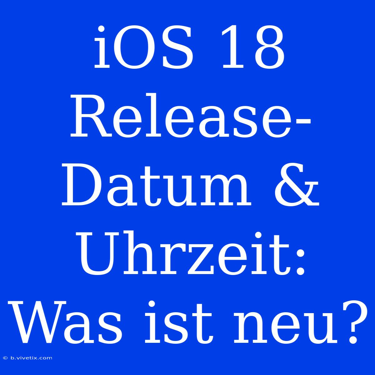 IOS 18 Release-Datum & Uhrzeit: Was Ist Neu?