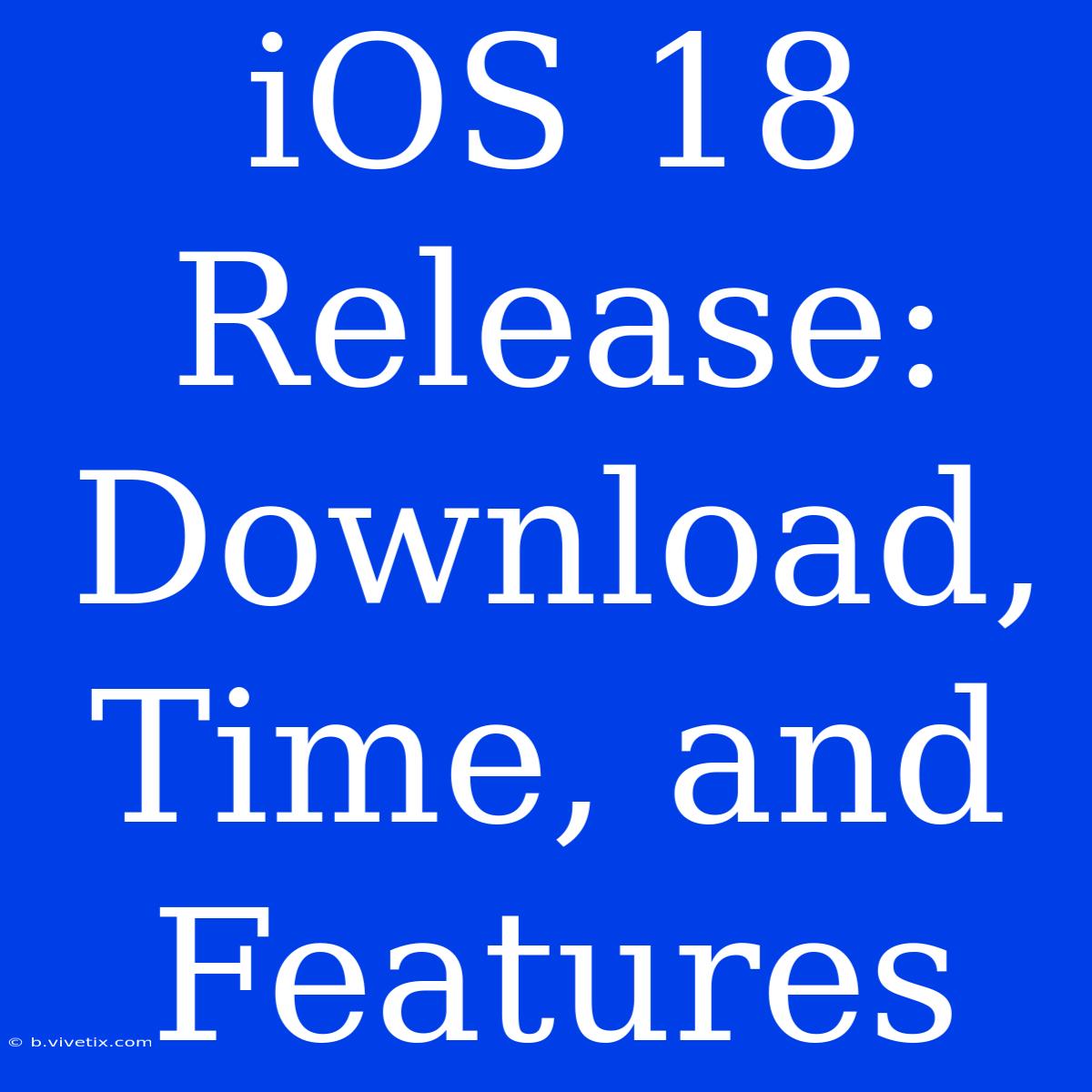 IOS 18 Release: Download, Time, And Features