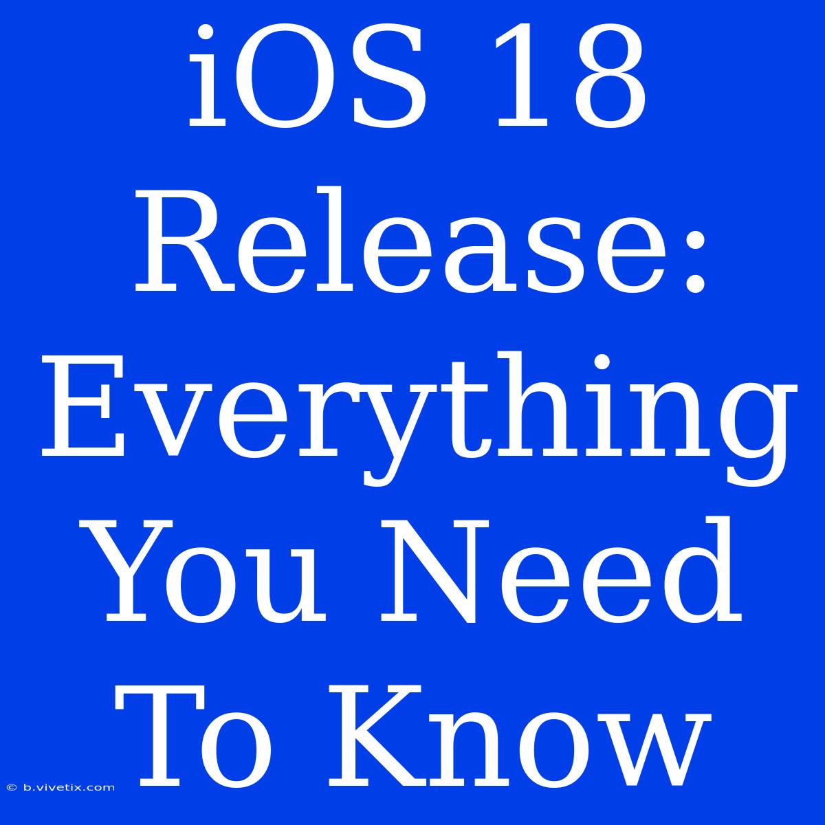 IOS 18 Release: Everything You Need To Know