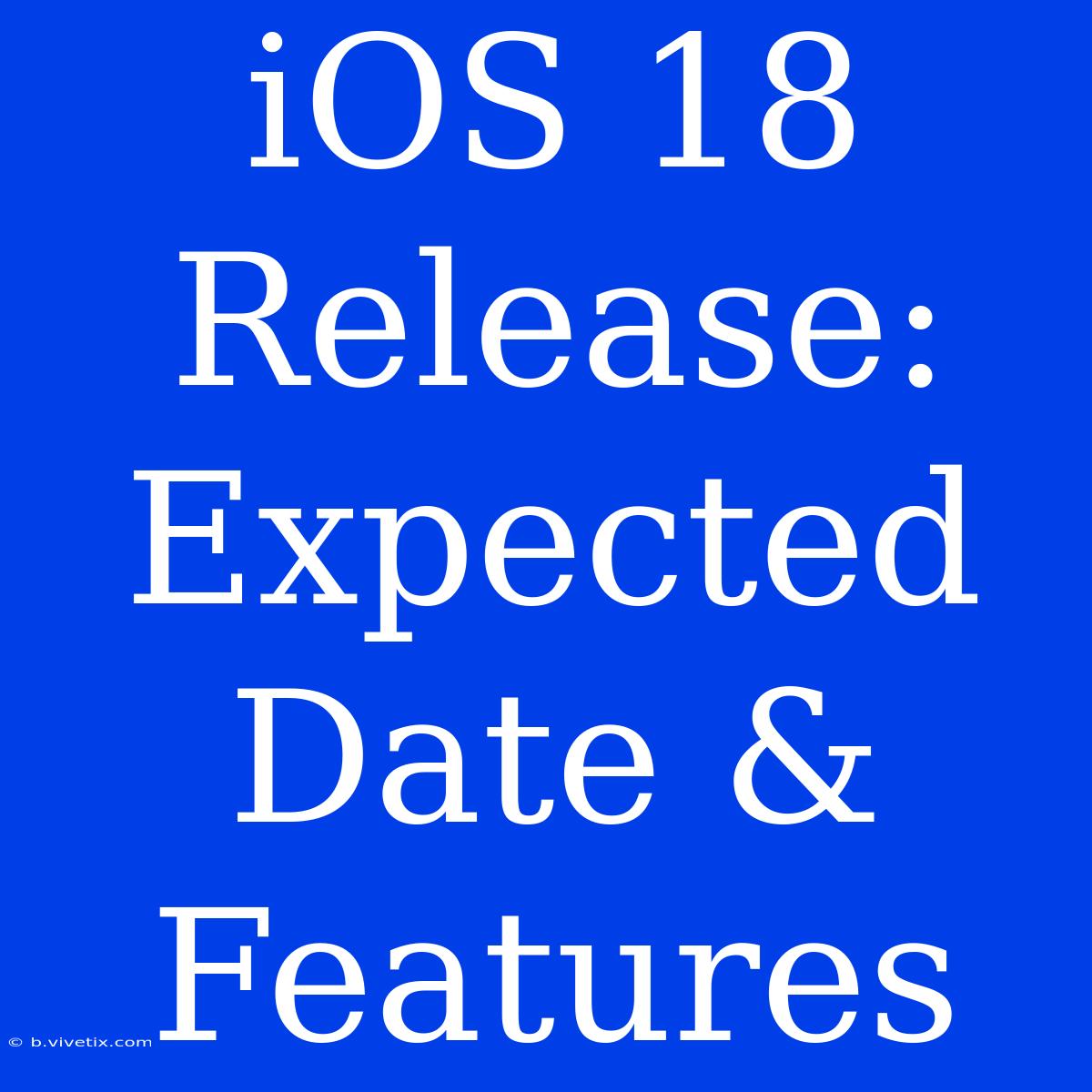 IOS 18 Release: Expected Date & Features