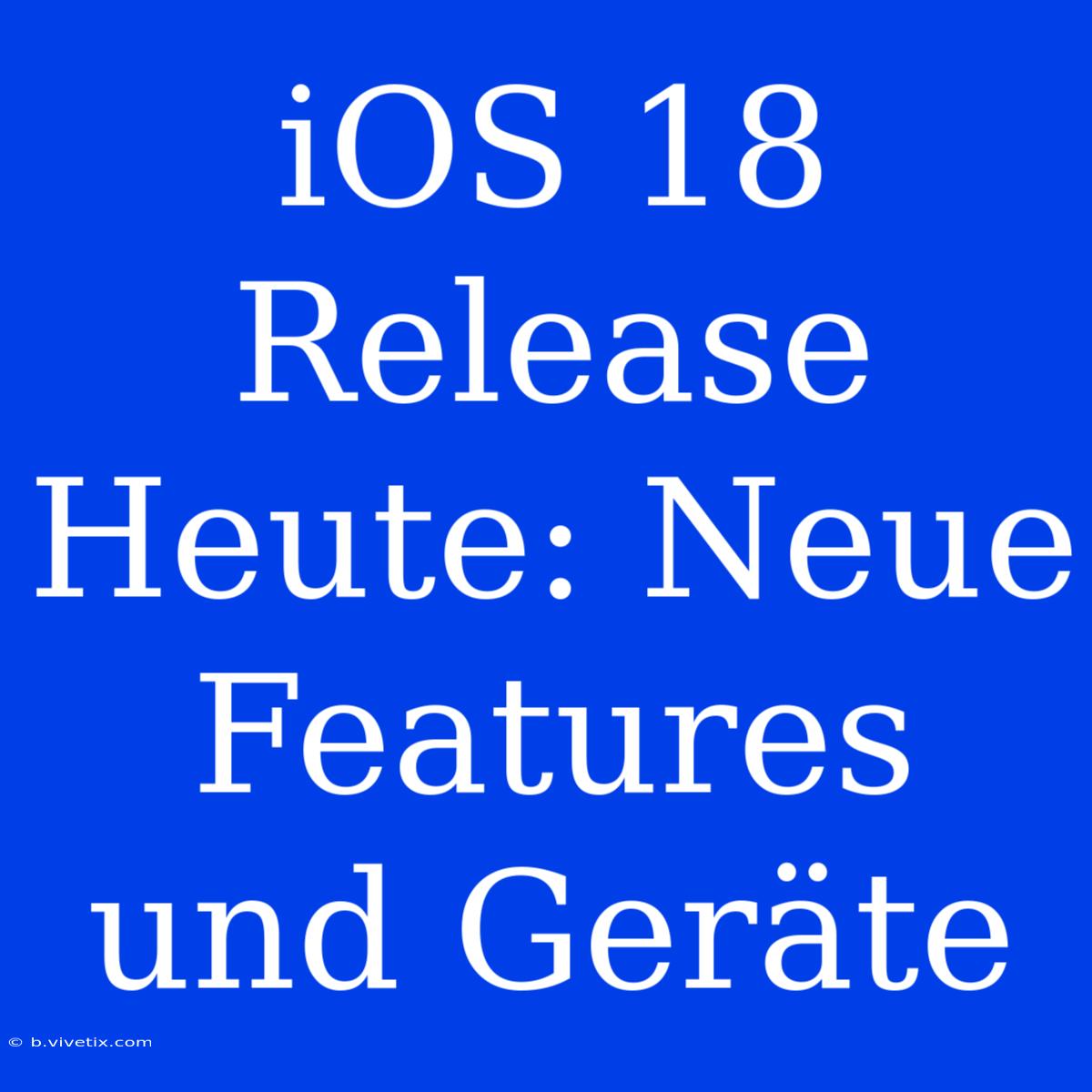 IOS 18 Release Heute: Neue Features Und Geräte