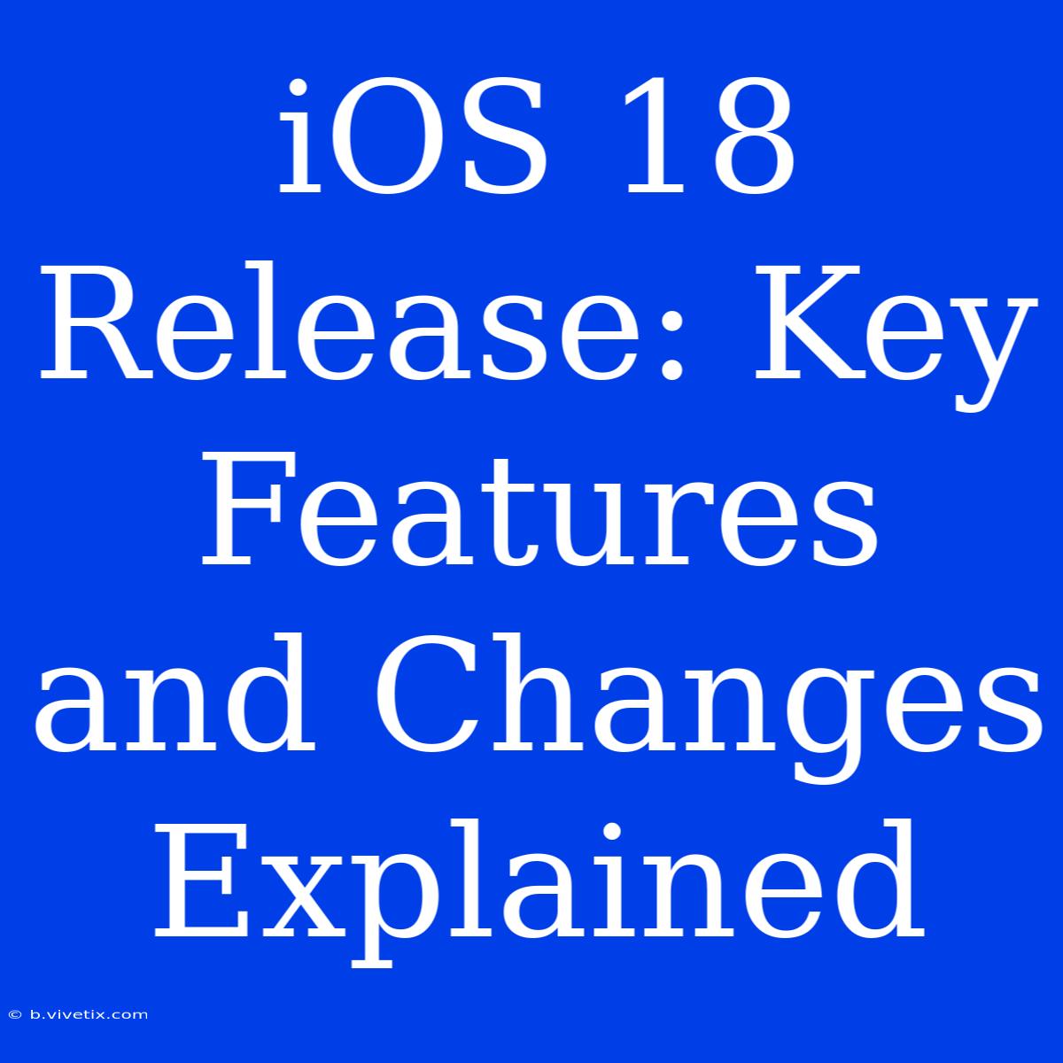 IOS 18 Release: Key Features And Changes Explained