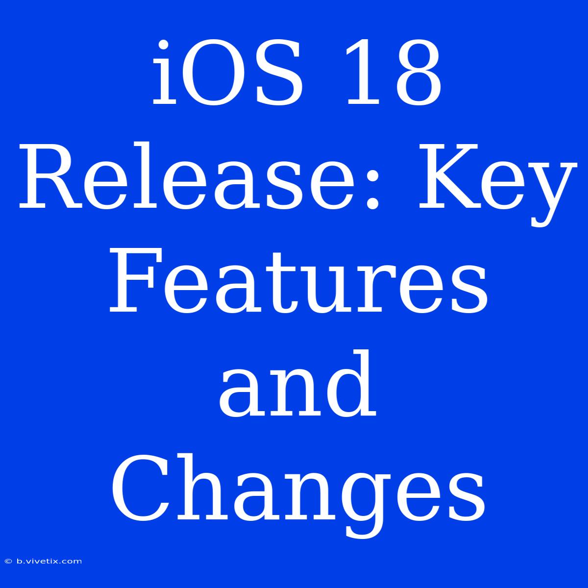 IOS 18 Release: Key Features And Changes